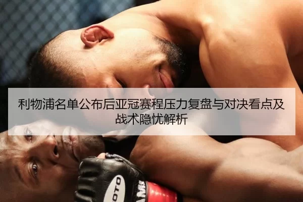 利物浦名单公布后亚冠赛程压力复盘与对决看点及战术隐忧解析